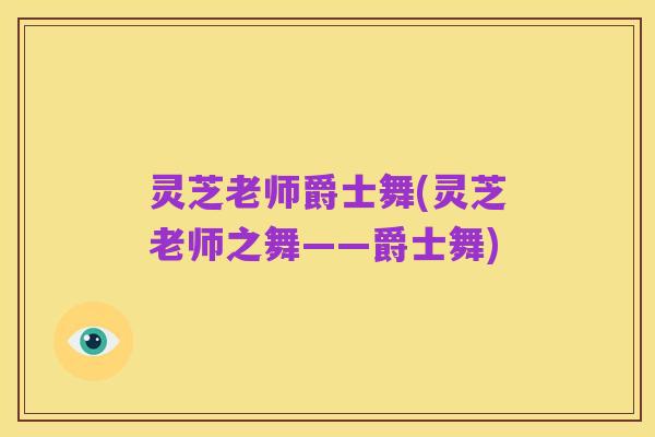 灵芝老师爵士舞(灵芝老师之舞——爵士舞)