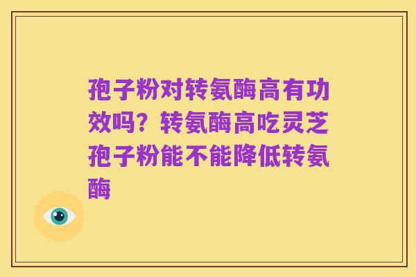 孢子粉对转氨酶高有功效吗？转氨酶高吃灵芝孢子粉能不能降低转氨酶