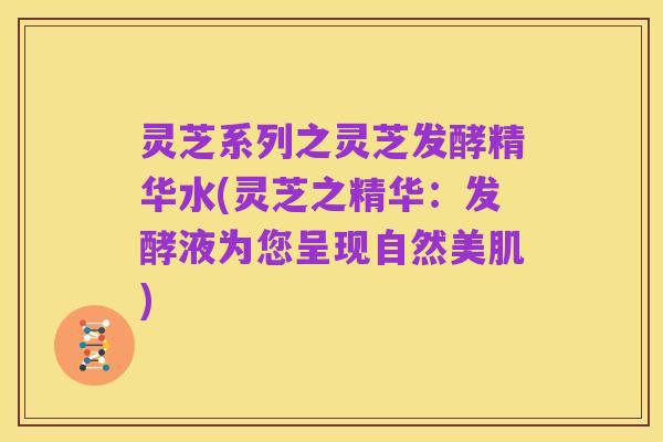 灵芝系列之灵芝发酵精华水(灵芝之精华：发酵液为您呈现自然美肌)