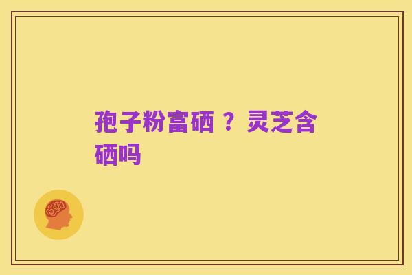 孢子粉富硒 ?灵芝含硒吗
