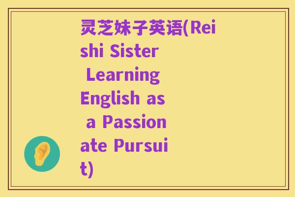 灵芝妹子英语(Reishi Sister Learning English as a Passionate Pursuit)