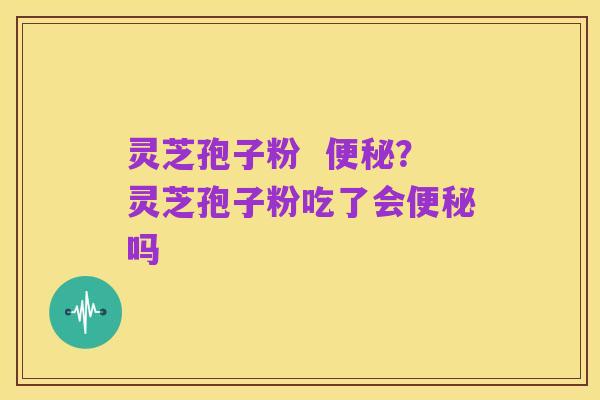 灵芝孢子粉  便秘？灵芝孢子粉吃了会便秘吗