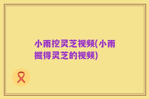 小雨挖灵芝视频(小雨掘得灵芝的视频)