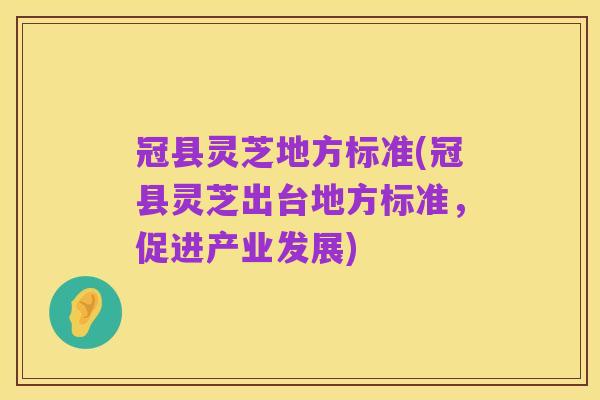 冠县灵芝地方标准(冠县灵芝出台地方标准，促进产业发展)