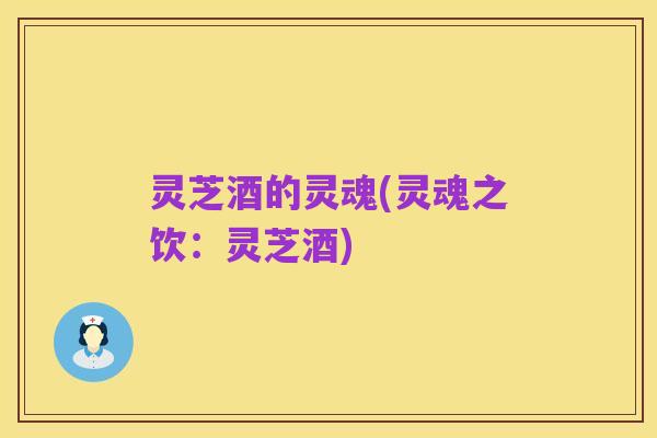 灵芝酒的灵魂(灵魂之饮:灵芝酒)