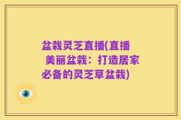 盆栽灵芝直播(直播 美丽盆栽:打造居家必备的灵芝草盆栽)