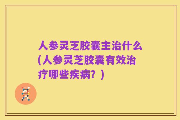 人参灵芝胶囊主治什么(人参灵芝胶囊有效治疗哪些疾病？)