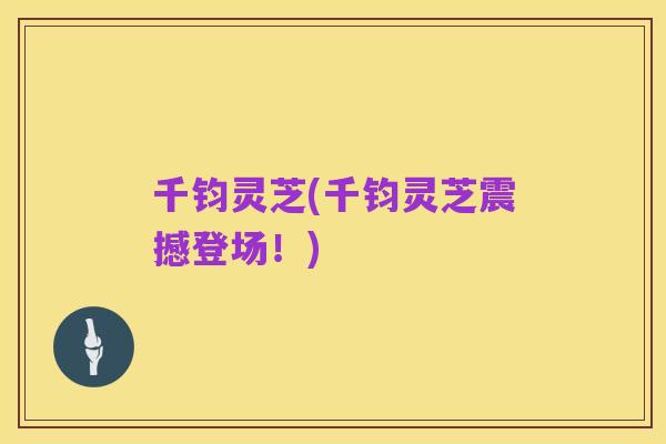 千钧灵芝(千钧灵芝震撼登场!)