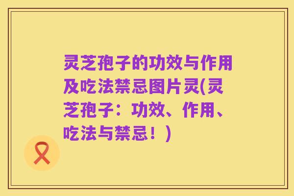 灵芝孢子的功效与作用及吃法禁忌图片灵(灵芝孢子：功效、作用、吃法与禁忌！)