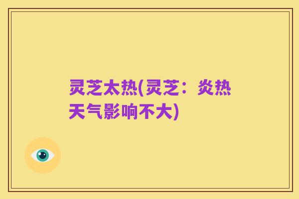 灵芝太热(灵芝：炎热天气影响不大)