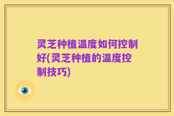 灵芝种植温度如何控制好(灵芝种植的温度控制技巧)