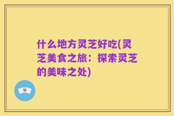 什么地方灵芝好吃(灵芝美食之旅：探索灵芝的美味之处)