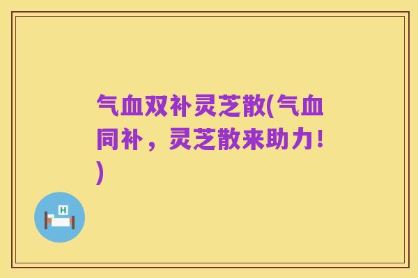 气血双补灵芝散(气血同补，灵芝散来助力！)