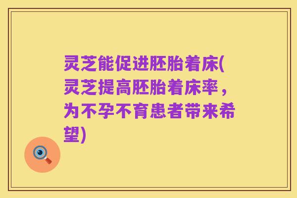灵芝能促进胚胎着床(灵芝提高胚胎着床率,为不孕不育患者带来希望)