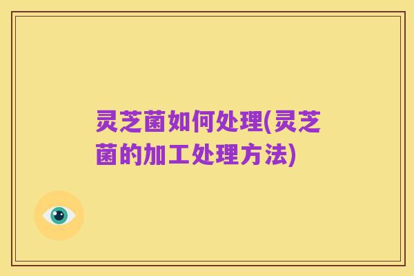 灵芝菌如何处理(灵芝菌的加工处理方法)