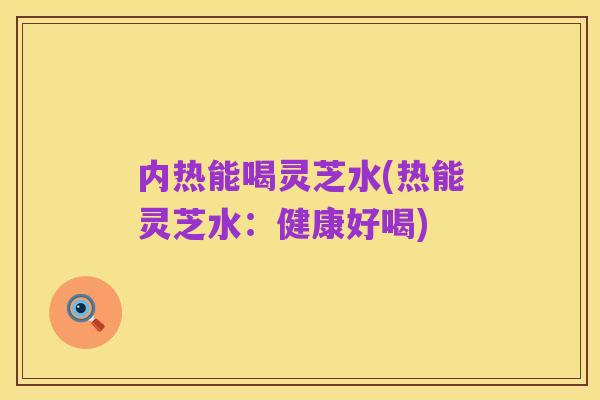 内热能喝灵芝水(热能灵芝水：健康好喝)