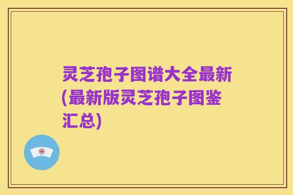 灵芝孢子图谱大全最新(最新版灵芝孢子图鉴汇总)