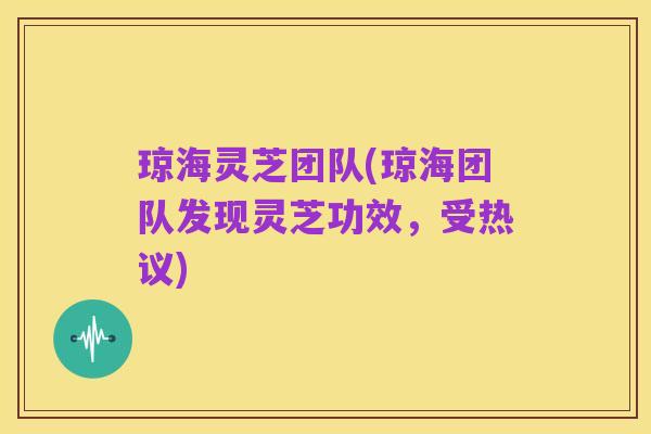 琼海灵芝团队(琼海团队发现灵芝功效，受热议)