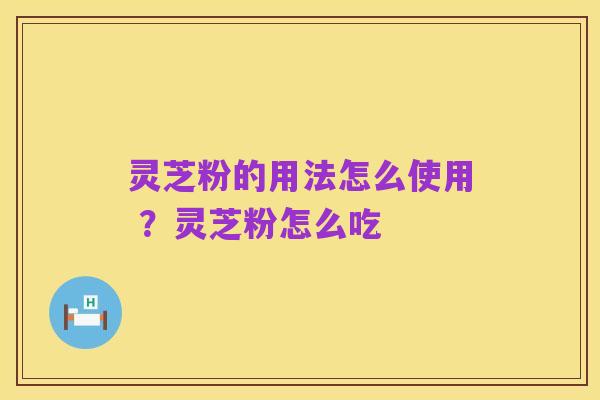 灵芝粉的用法怎么使用 ?灵芝粉怎么吃
