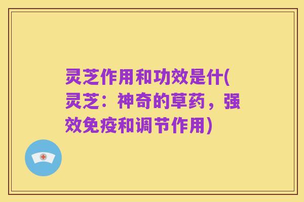 灵芝作用和功效是什(灵芝：神奇的草药，强效免疫和调节作用)