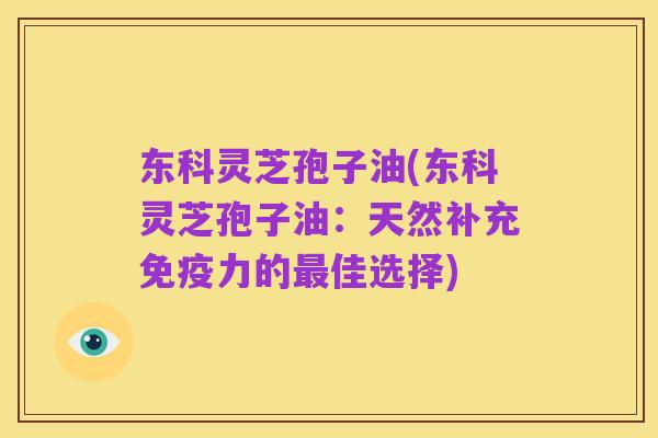 东科灵芝孢子油(东科灵芝孢子油：天然补充免疫力的最佳选择)
