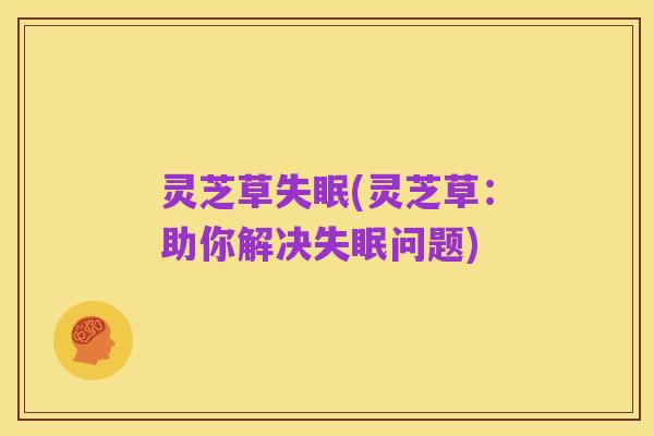 灵芝草失眠(灵芝草:助你解决失眠问题)