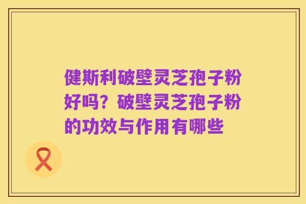 健斯利破壁灵芝孢子粉好吗?破壁灵芝孢子粉的功效与作用有哪些