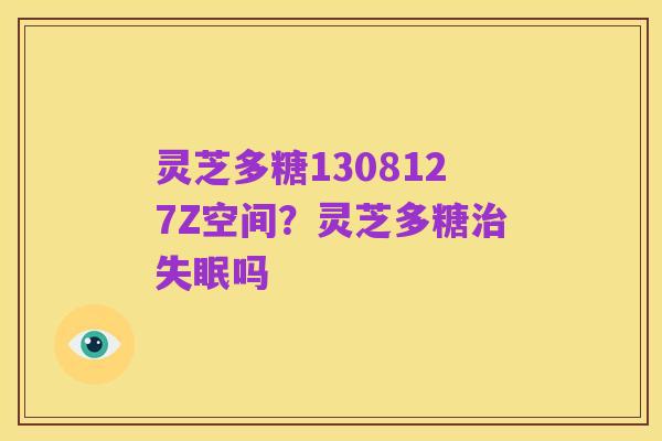 灵芝多糖1308127Z空间？灵芝多糖治失眠吗