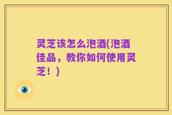 灵芝该怎么泡酒(泡酒佳品,教你如何使用灵芝!)