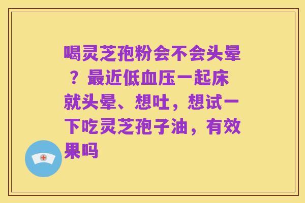 喝灵芝孢粉会不会头晕 ?最近低血压一起床就头晕、想吐,想试一下吃灵芝孢子油,有效果吗