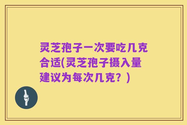灵芝孢子一次要吃几克合适(灵芝孢子摄入量建议为每次几克？)