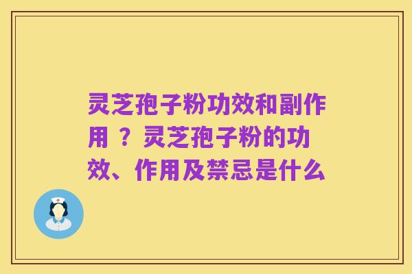 灵芝孢子粉功效和副作用 ？灵芝孢子粉的功效、作用及禁忌是什么