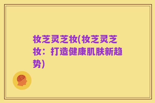 妆芝灵芝妆(妆芝灵芝妆:打造健康肌肤新趋势)
