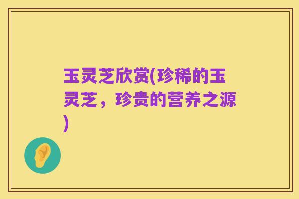 玉灵芝欣赏(珍稀的玉灵芝,珍贵的营养之源)