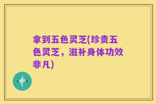 拿到五色灵芝(珍贵五色灵芝，滋补身体功效非凡)
