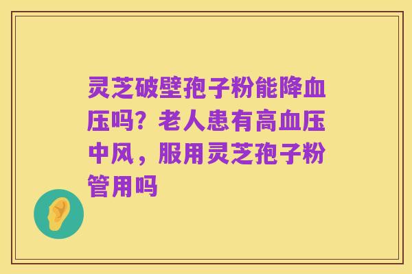灵芝破壁孢子粉能降血压吗?老人患有高血压中风,服用灵芝孢子粉管用吗