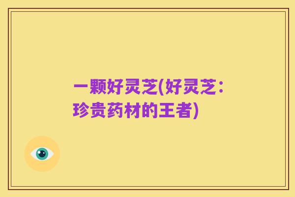 一颗好灵芝(好灵芝:珍贵药材的王者)