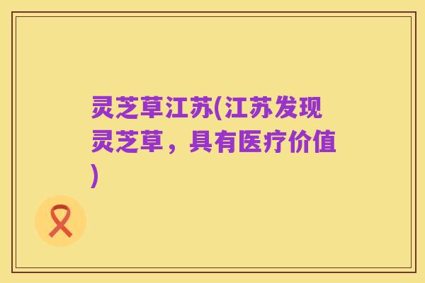 灵芝草江苏(江苏发现灵芝草,具有医疗价值)