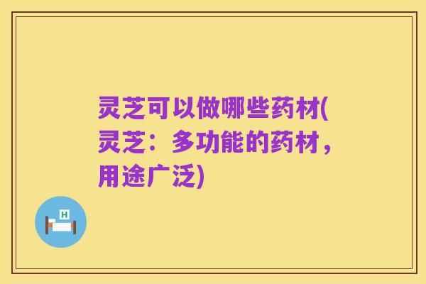 灵芝可以做哪些药材(灵芝:多功能的药材,用途广泛)