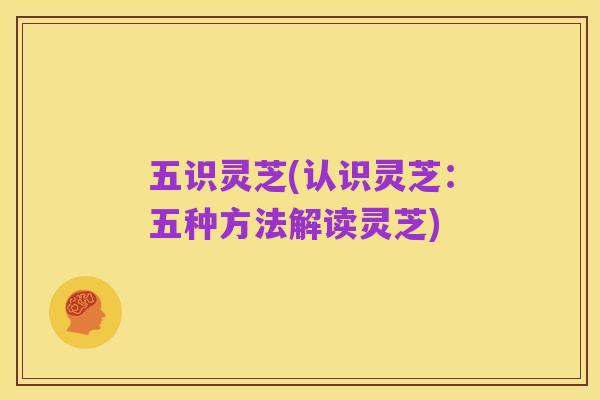 五识灵芝(认识灵芝:五种方法解读灵芝)