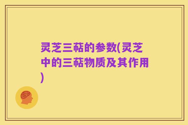 灵芝三萜的参数(灵芝中的三萜物质及其作用)