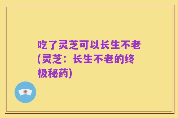 吃了灵芝可以长生不老(灵芝:长生不老的终极秘药)
