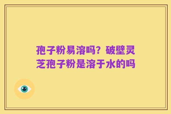 孢子粉易溶吗？破壁灵芝孢子粉是溶于水的吗