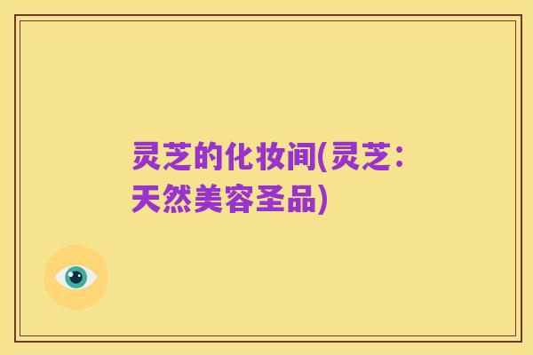 灵芝的化妆间(灵芝:天然美容圣品)