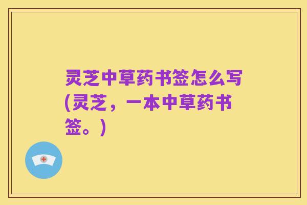 灵芝中草药书签怎么写(灵芝,一本中草药书签。)