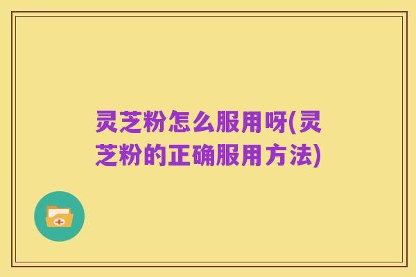 灵芝粉怎么服用呀(灵芝粉的正确服用方法)