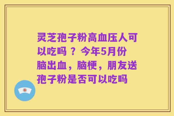 灵芝孢子粉高血压人可以吃吗 ？今年5月份脑出血，脑梗，朋友送孢子粉是否可以吃吗