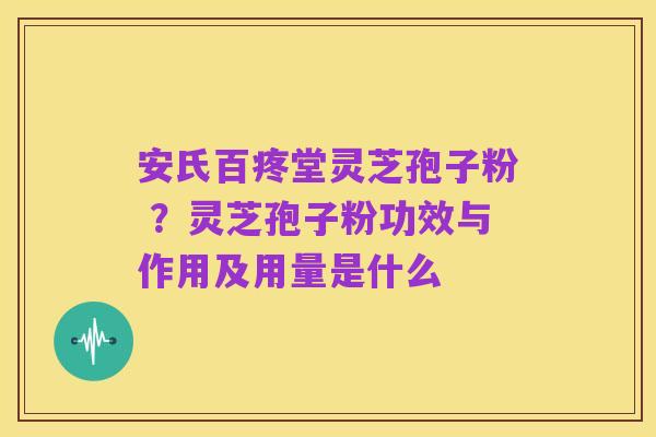 安氏百疼堂灵芝孢子粉 ？灵芝孢子粉功效与作用及用量是什么
