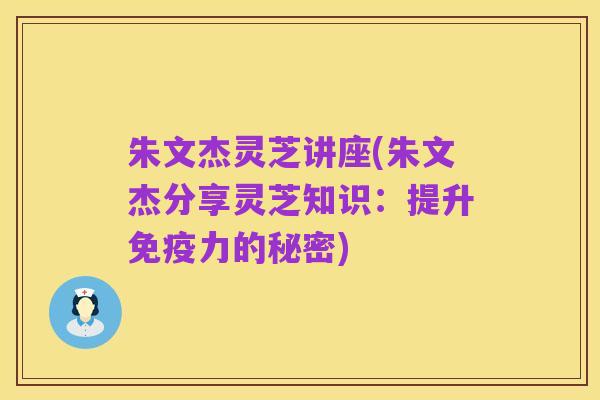 朱文杰灵芝讲座(朱文杰分享灵芝知识：提升免疫力的秘密)