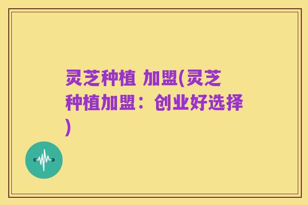 灵芝种植 加盟(灵芝种植加盟:创业好选择)
